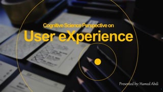 CognitiveSciencePerspectiveon
User eXperience
1
Presented by: Hamed Abdi
 