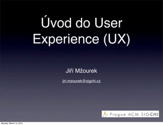 Úvod do User
                         Experience (UX)

                              Jiří Mžourek
                             jiri.mzourek@sigchi.cz




Monday, March 15, 2010
 