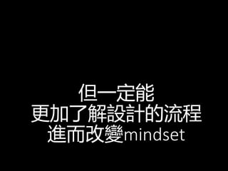 但一定能
更加了解設計的流程
進而改變mindset
 
