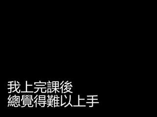 我上完課後
總覺得難以上手
 