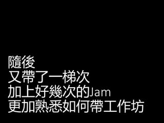 隨後
又帶了一梯次
加上好幾次的Jam
更加熟悉如何帶工作坊
 