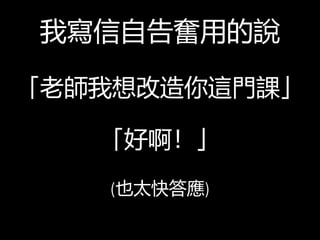 我寫信自告奮用的說
「老師我想改造你這門課」
「好啊！」
(也太快答應)
 