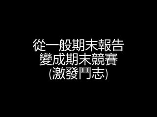 從一般期末報告
變成期末競賽
(激發鬥志)
 