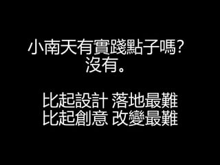 小南天有實踐點子嗎？
沒有。
比起設計 落地最難
比起創意 改變最難
 