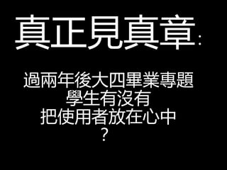 真正見真章：
過兩年後大四畢業專題
學生有沒有
把使用者放在心中
？
 