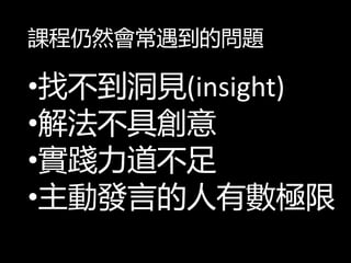 課程仍然會常遇到的問題
•找不到洞見(insight)
•解法不具創意
•實踐力道不足
•主動發言的人有數極限
 