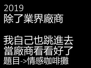 2019
除了業界廠商
我自己也跳進去
當廠商看看好了
題目->情感咖啡攤
 