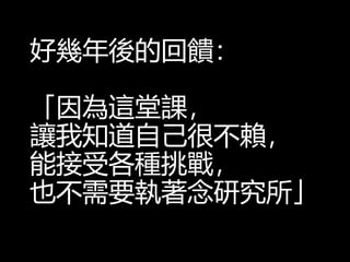 好幾年後的回饋：
「因為這堂課，
讓我知道自己很不賴，
能接受各種挑戰，
也不需要執著念研究所」
 