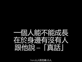 一個人能不能成長
在於身邊有沒有人
跟他說 ─「真話」
from人人有功練/小人
 