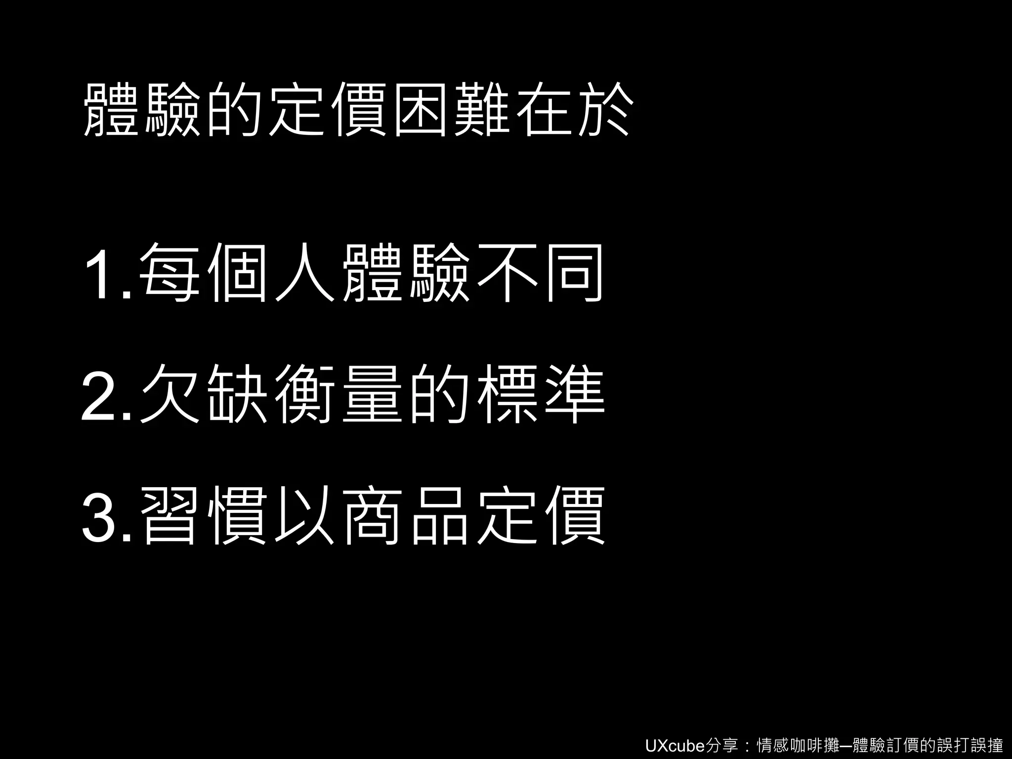UXcube分享：情感咖啡攤─體驗訂價的誤打誤撞
體驗的定價困難在於
1.每個人體驗不同
2.欠缺衡量的標準
3.習慣以商品定價
 