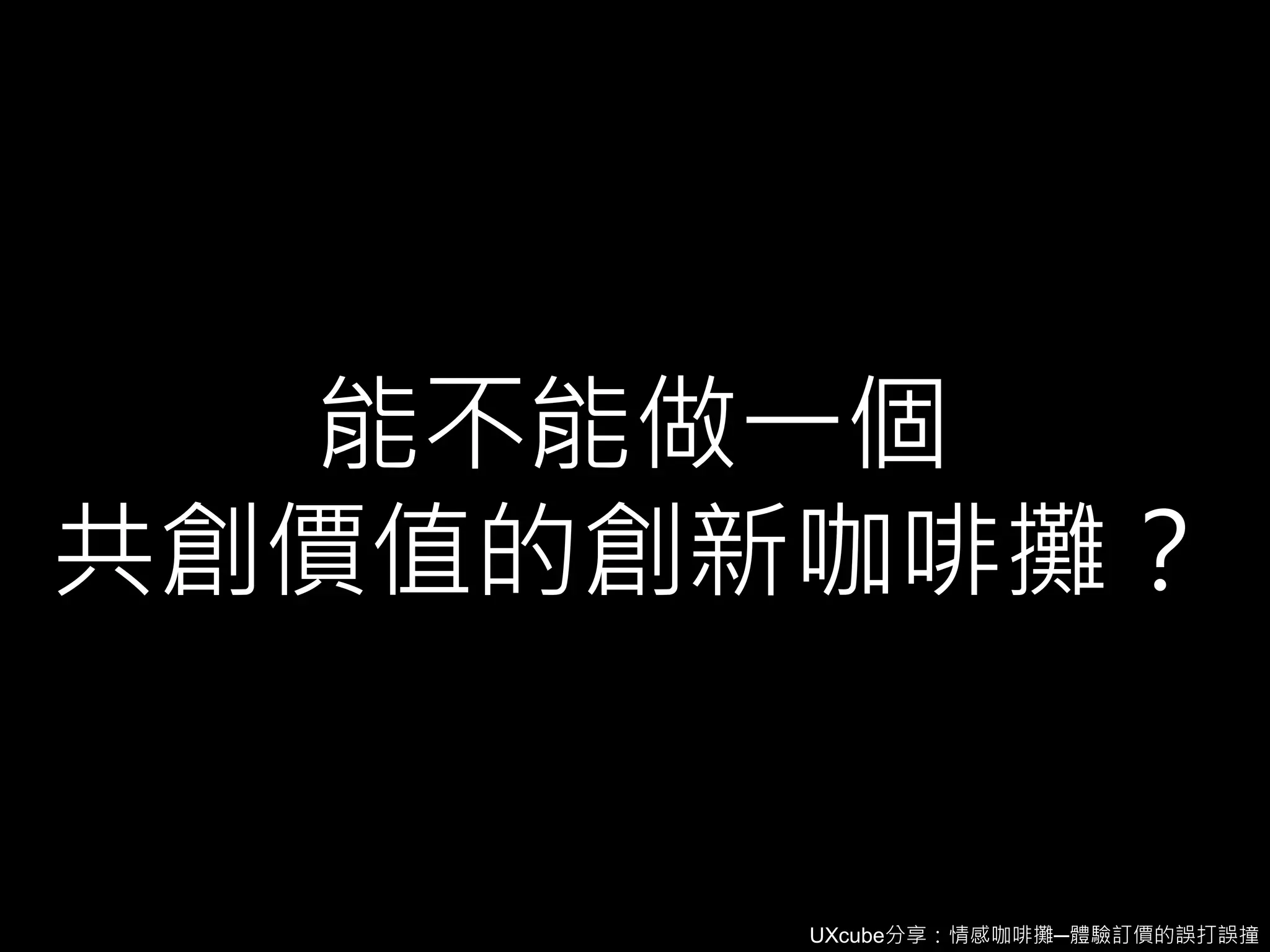 UXcube分享：情感咖啡攤─體驗訂價的誤打誤撞
能不能做一個
共創價值的創新咖啡攤？
 
