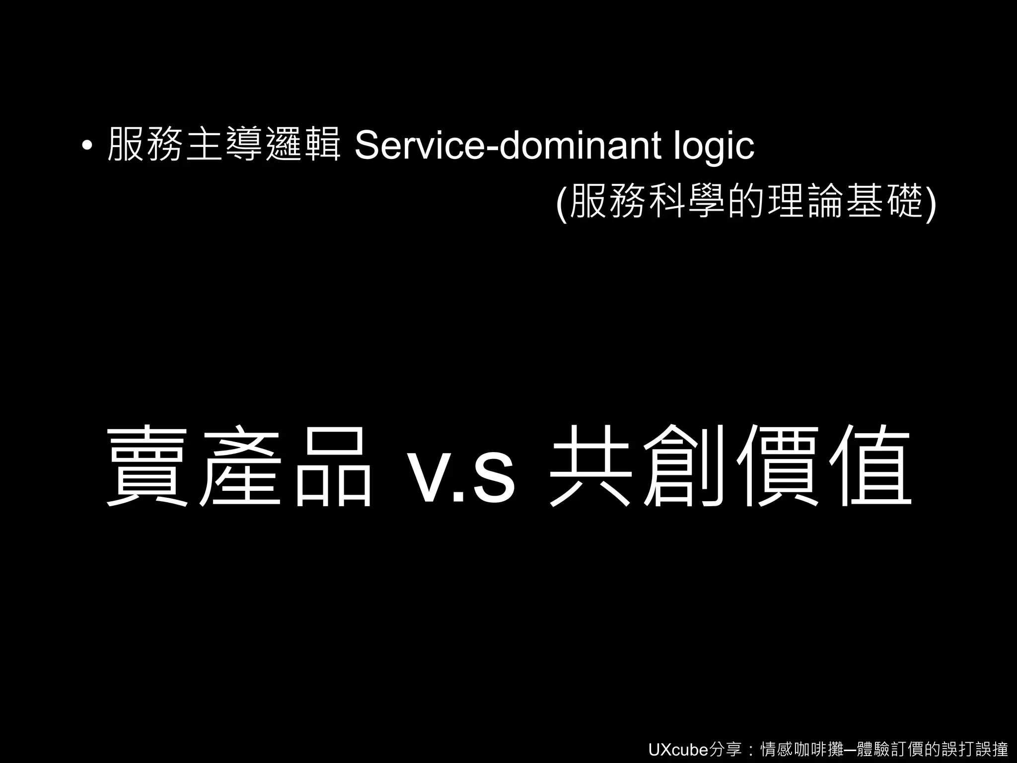 UXcube分享：情感咖啡攤─體驗訂價的誤打誤撞
賣產品 v.s 共創價值
• 服務主導邏輯 Service-dominant logic
(服務科學的理論基礎)
 