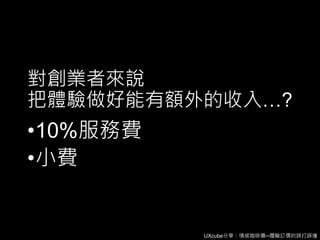 UXcube分享：情感咖啡攤─體驗訂價的誤打誤撞
對創業者來說
把體驗做好能有額外的收入…?
•10%服務費
•小費
 