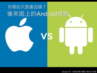 UXcube分享：情感咖啡攤─體驗訂價的誤打誤撞
後來追上的Android體驗
你買的只是產品嗎？
 