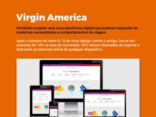 Virgin America
Decidiram projetar uma nova plataforma digital que pudesse responder às
modernas necessidades e comportamen...
