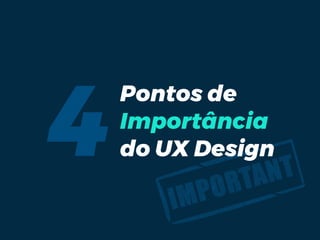 4
Pontos de
Importância
do UX Design
 