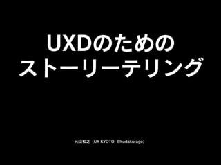 UXDのための
ストーリーテリング


  元山和之（UX KYOTO, @kudakurage）
 