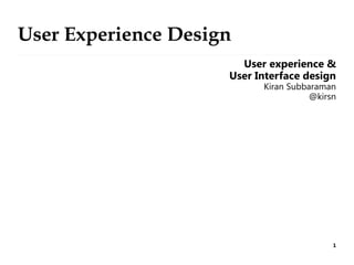 1
User Experience Design
User experience &
User Interface design
Kiran Subbaraman
@kirsn
 