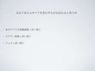 • あのアプリの起動画面っぽい感じ	

• ピクサー映画っぽい感じ	

• フェスっぽい感じ
なれてきたらすべてを言わずもがな伝わると思うの	

!
 