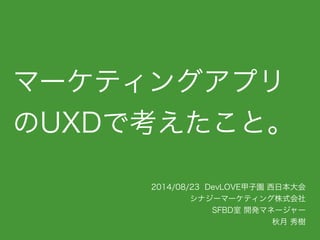 マーケティングアプリ
のUXDで考えたこと。
2014/08/23 DevLOVE甲子園 西日本大会 
シナジーマーケティング株式会社 
SFBD室 開発マネージャー
秋月 秀樹
 