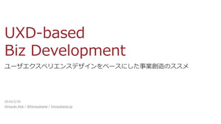 UXD-based
Biz Development
ユーザエクスペリエンスデザインをベースにした事業創造のススメ
2016/2/20
Hiroyuki Arai / @hiroyukiarai / hiroyukiarai.jp
 