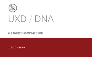 UXD / DNA
#LEANUXSF #DMPLAYBOOK
 
