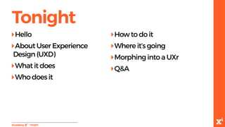 Tonight
-Tonight
‣Hello
‣About User Experience
Design (UXD)
‣What it does
‣Who does it
‣How to do it
‣Where it’s going
‣Morphing into a UXr
‣Q&A
 