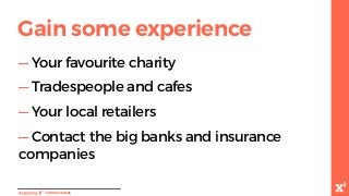 -Onlinecourses
Gain some experience
— Your favourite charity
— Tradespeople and cafes
— Your local retailers
— Contact the big banks and insurance
companies
 