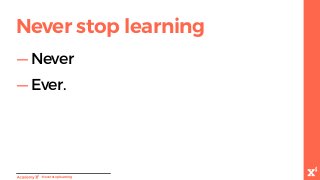 -Neverstoplearning
Never stop learning
— Never
— Ever.
 