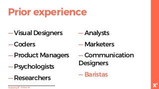 Prior experience
-WhatisUX?
— Visual Designers
— Coders
— Product Managers
— Psychologists
— Researchers
— Analysts
— Marketers
— Communication
Designers
— Baristas
 