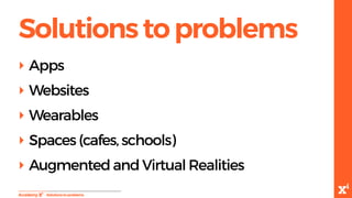 -Solutionstoproblems
Solutionstoproblems
‣ Apps
‣ Websites
‣ Wearables
‣ Spaces (cafes, schools)
‣ Augmented and Virtual Realities
 