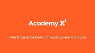 User Experience
The Past,
present & future
Where is UX going and how you can learn more
 