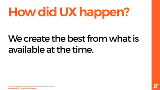 HowdidUXhappen?
-HowdidUXhappen?
We create the best from what is
available at the time.
 