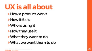 UX is all about
-UXisallabout
‣How a product works
‣How it feels
‣Who is using it
‣How they use it
‣What they want to do
‣...