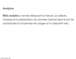 Analytics

    Web analytics : termes désignant la mesure, la collecte,
    l’analyse et la présentation de données intern...