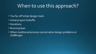 • Too  far  off  initial  design  mark.
• Initial  project  kickoffs.
• Iterations.
• Running  lean.
• When  traditional  process  cannot  solve  design  problems  or  
challenges.
 