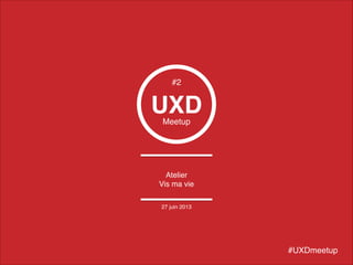 UXDMeetup
Atelier!
Vis ma vie
#UXDmeetup
#2
27 juin 2013
 