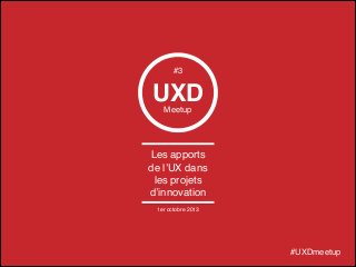 UXDMeetup
Les apports
de l’UX dans
les projets
d’innovation
#UXDmeetup
#3
1er octobre 2013
 