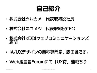 自己紹介
• 株式会社ツルカメ 代表取締役社長
• 株式会社ネコメシ 代表取締役CEO
• 株式会社KDDIウェブコミュニケーションズ
顧問
• IA/UXデザインの自称専門家、森田雄です。
• Web担当者Forumにて「UX侍」連載ちう
2014/11/22 CSS Nite in SENDAI, Vol.8 2
 