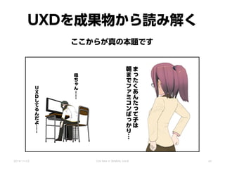 UXDを成果物から読み解く
ま
っ
た
く
あ
ん
た
っ
て
子
は
朝
ま
で
フ
ァ
ミ
コ
ン
ば
っ
か
り…
Ｕ
Ｘ
Ｄ
し
て
る
ん
だ
よ
……
母
ち
ゃ
ん
……
2014/11/22 CSS Nite in SENDAI, Vol.8
ここからが真の本題です
22
 
