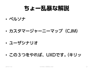 ちょー乱暴な解説
• ペルソナ
• カスタマージャーニーマップ（CJM）
• ユーザシナリオ
• この３つをやれば、UXDです。（キリッ
2014/11/22 CSS Nite in SENDAI, Vol.8 23
 