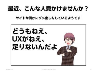 最近、こんな人見かけませんか？
サイトか何かにダメ出しをしているようです
2014/11/22 CSS Nite in SENDAI, Vol.8
どうもねえ、
UXがねえ、
足りないんだよ
4
 