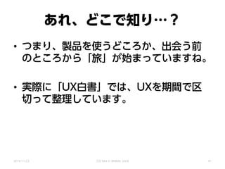 あれ、どこで知り…？
• つまり、製品を使うどころか、出会う前
のところから「旅」が始まっていますね。
• 実際に「UX白書」では、UXを期間で区
切って整理しています。
2014/11/22 CSS Nite in SENDAI, Vol.8 41
 