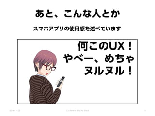 あと、こんな人とか
スマホアプリの使用感を述べています
2014/11/22 CSS Nite in SENDAI, Vol.8
何このUX！
やべー、めちゃ
ヌルヌル！
5
 