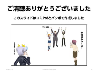 ご清聴ありがとうございました
今
夜
は
カ
レ
ー
よ
~
やったあ～
て
か
家
族
だ
っ
た
の
か
…
このスライドはコミPo!とパワポで作成しました
2014/11/22 CSS Nite in SENDAI, Vol.8 59
 