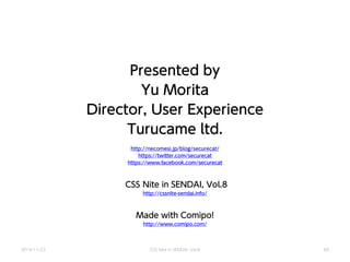 Presented by
Yu Morita
Director, User Experience
Turucame ltd.
http://necomesi.jp/blog/securecat/
https://twitter.com/securecat
https://www.facebook.com/securecat
CSS Nite in SENDAI, Vol.8
http://cssnite-sendai.info/
Made with Comipo!
http://www.comipo.com/
2014/11/22 CSS Nite in SENDAI, Vol.8 60
 