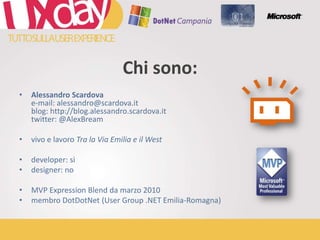 Chi sono:Alessandro Scardovae-mail: alessandro@scardova.itblog: http://blog.alessandro.scardova.ittwitter: @AlexBreamvivo e lavoroTra la Via Emilia e il Westdeveloper: sìdesigner: noMVP Expression Blend da marzo 2010membro DotDotNet (User Group .NET Emilia-Romagna)