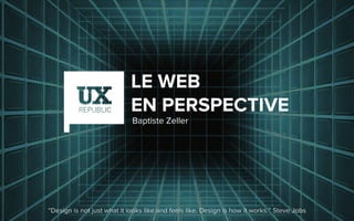 LE WEB
EN PERSPECTIVE
“Design is not just what it looks like and feels like. Design is how it works.” Steve Jobs
Baptiste Zeller
 