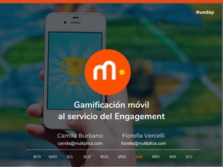 1
Gamificación móvil
al servicio del Engagement
Camila Burbano
#uxday
BCN MAD SCL MDE LIM MEXBOG MIA SFOBUE
camila@multiplica.com
Fiorella Vercelli
fiorella@multiplica.com
 