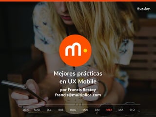 1
Mejores prácticas
en UX Mobile
por Francis Restoy
francis@multiplica.com
#uxday
BCN MAD SCL MDE LIM MEXBOG MIA SFOBUE
 